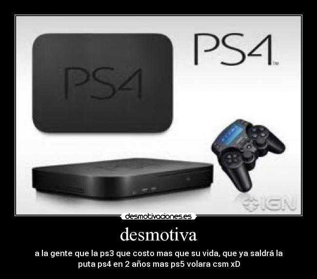 desmotiva - a la gente que la ps3 que costo mas que su vida, que ya saldrá la
puta ps4 en 2 años mas ps5 volara csm xD