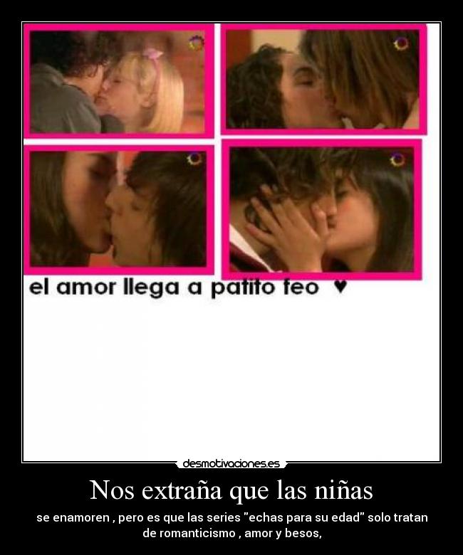 Nos extraña que las niñas - se enamoren , pero es que las series echas para su edad solo tratan
de romanticismo , amor y besos,