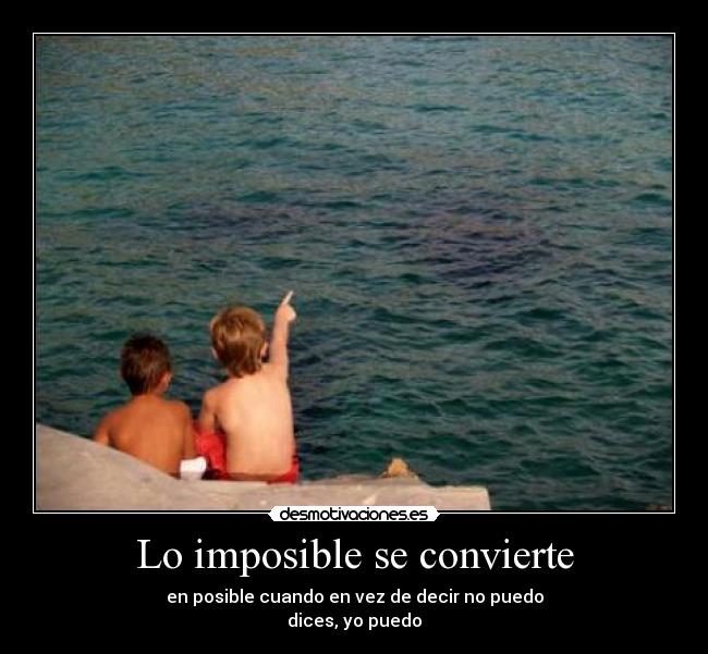 Lo imposible se convierte - en posible cuando en vez de decir no puedo
dices, yo puedo