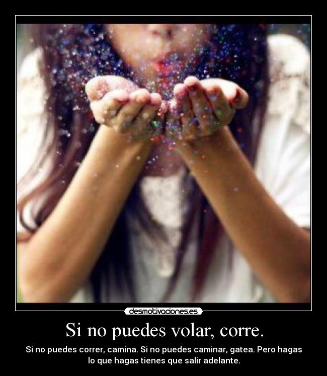 Si no puedes volar, corre. - Si no puedes correr, camina. Si no puedes caminar, gatea. Pero hagas
lo que hagas tienes que salir adelante.