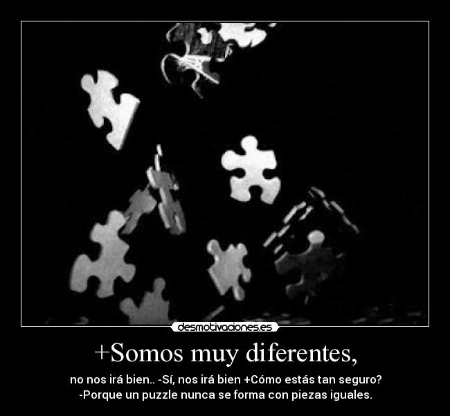 +Somos muy diferentes, - no nos irá bien.. -Sí, nos irá bien +Cómo estás tan seguro?
-Porque un puzzle nunca se forma con piezas iguales.