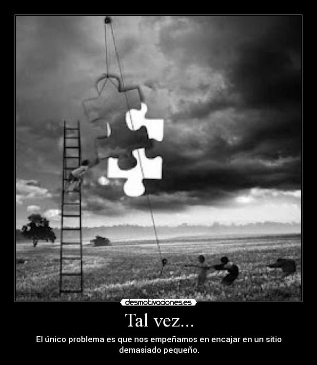 Tal vez... - El único problema es que nos empeñamos en encajar en un sitio demasiado pequeño.