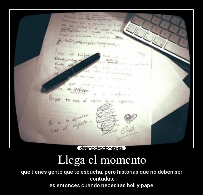 Llega el momento - que tienes gente que te escucha, pero historias que no deben ser contadas,
es entonces cuando necesitas boli y papel