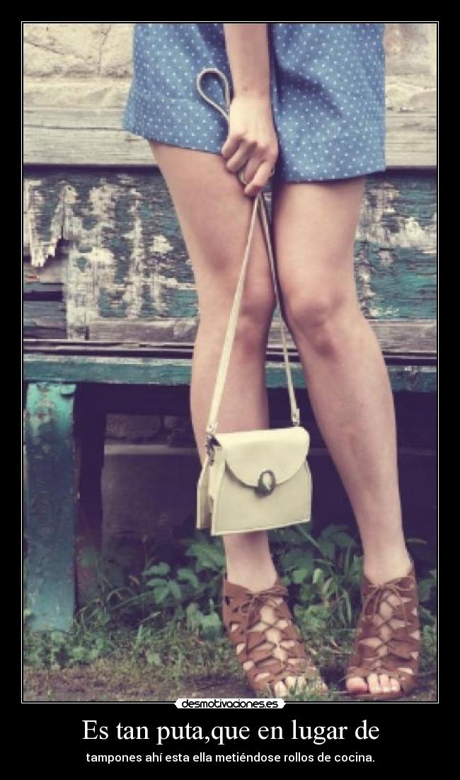 Es tan puta,que en lugar de - tampones ahí esta ella metiéndose rollos de cocina.