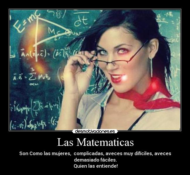 Las Matematicas - Son Como las mujeres,  complicadas, aveces muy difíciles, aveces demasiado fáciles.
 Quien las entiende!