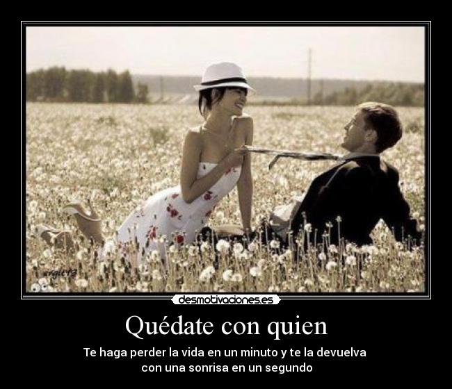 Quédate con quien - Te haga perder la vida en un minuto y te la devuelva 
con una sonrisa en un segundo