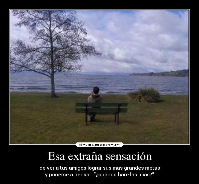 Esa extraña sensación - de ver a tus amigos lograr sus mas grandes metas
y ponerse a pensar: ¿cuando haré las mías?