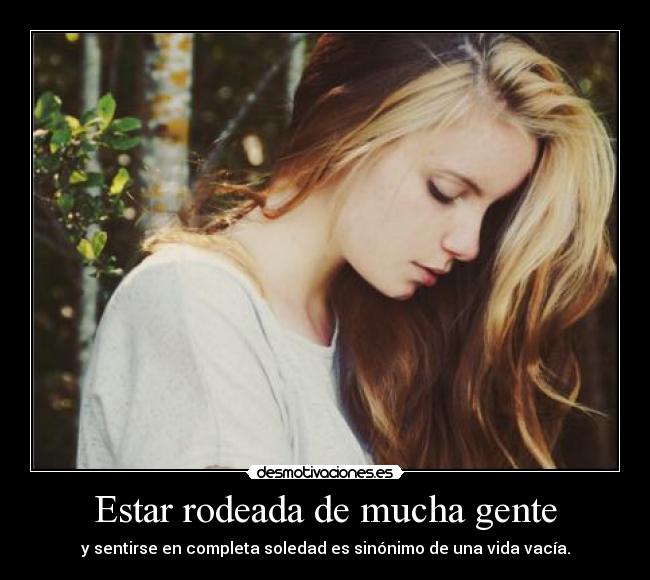 Estar rodeada de mucha gente - y sentirse en completa soledad es sinónimo de una vida vacía.