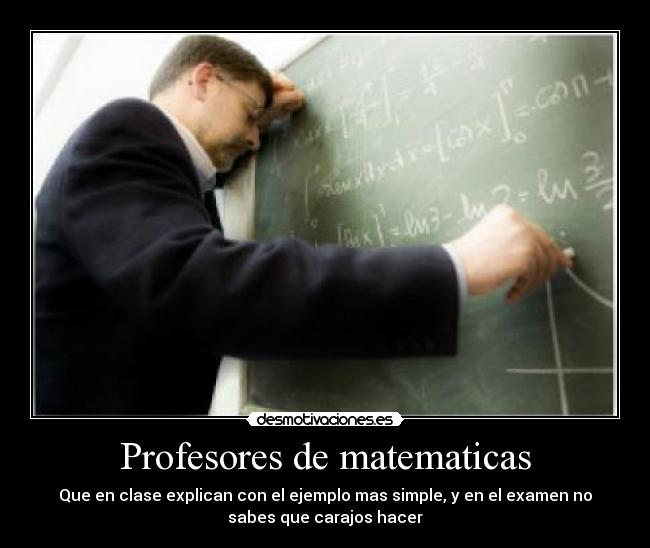 Profesores de matematicas - Que en clase explican con el ejemplo mas simple, y en el examen no
sabes que carajos hacer