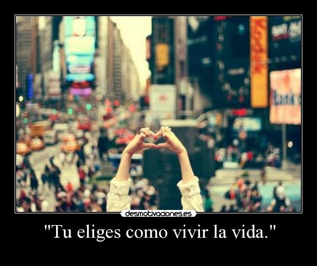 Tu eliges como vivir la vida. - 