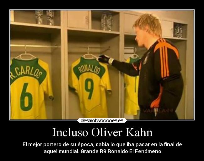 Incluso Oliver Kahn - El mejor portero de su época, sabia lo que iba pasar en la final de
aquel mundial. Grande R9 Ronaldo El Fenómeno