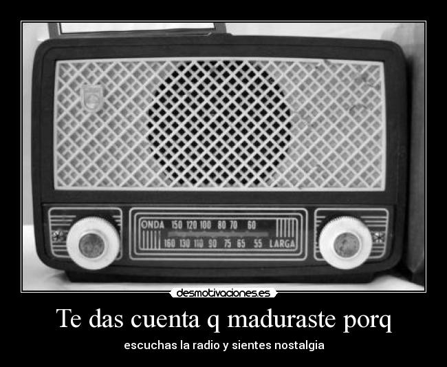 Te das cuenta q maduraste porq - escuchas la radio y sientes nostalgia