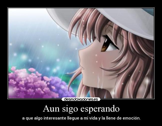 Aun sigo esperando - a que algo interesante llegue a mi vida y la llene de emoción.