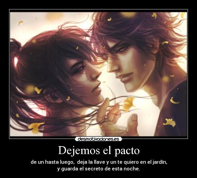 Dejemos el pacto - de un hasta luego, deja la llave y un te quiero en el jardín,
y guarda el secreto de esta noche.
