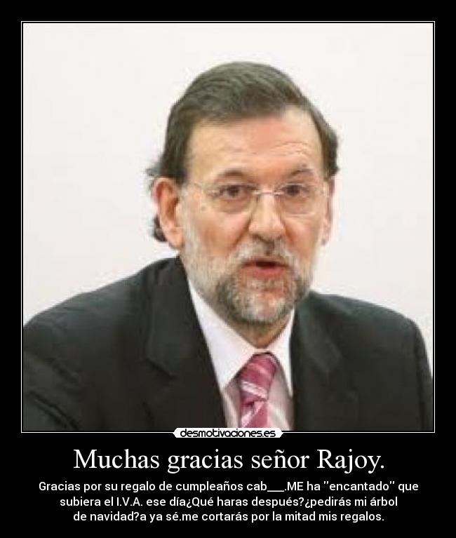 Muchas gracias señor Rajoy. - Gracias por su regalo de cumpleaños cab___.ME ha encantado que
subiera el I.V.A. ese día¿Qué haras después?¿pedirás mi árbol
de navidad?a ya sé.me cortarás por la mitad mis regalos.