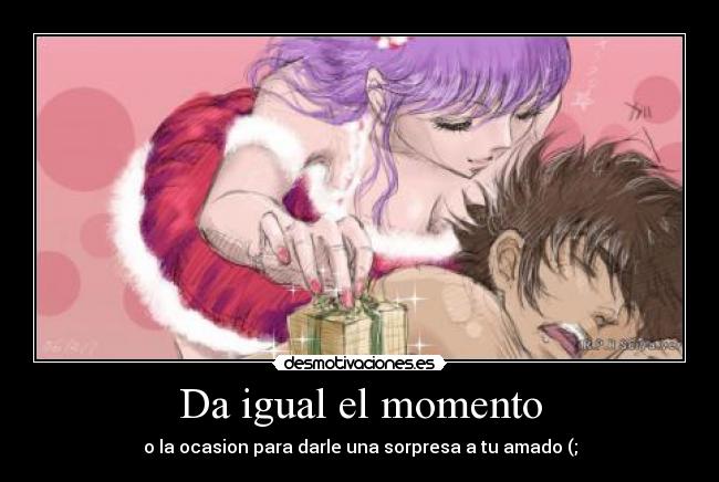 Da igual el momento - o la ocasion para darle una sorpresa a tu amado (;