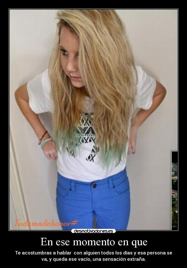 En ese momento en que - Te acostumbras a hablar con alguien todos los días y esa persona se
va, y queda ese vacío, una sensación extraña.