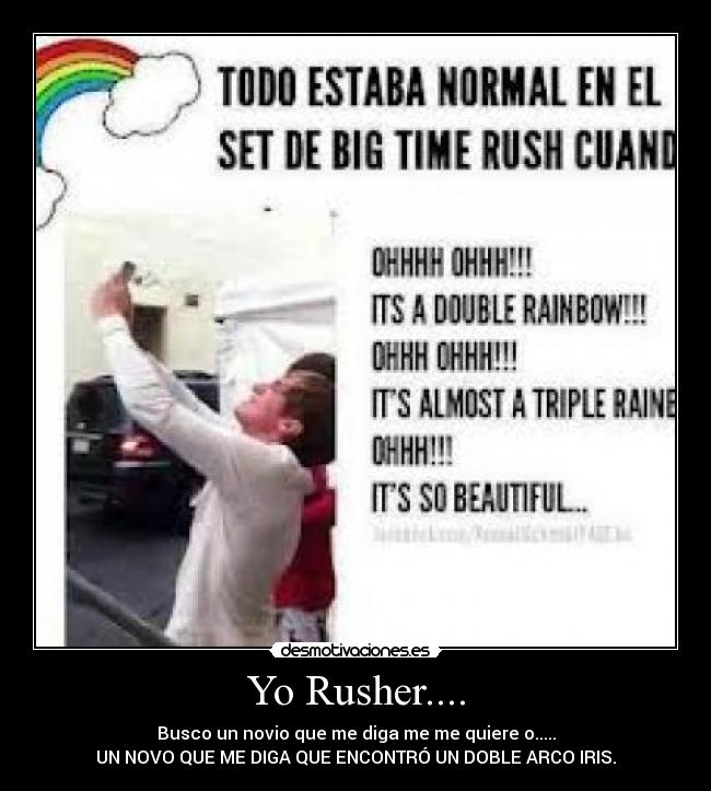 Yo Rusher.... - Busco un novio que me diga me me quiere o.....
UN NOVO QUE ME DIGA QUE ENCONTRÓ UN DOBLE ARCO IRIS.