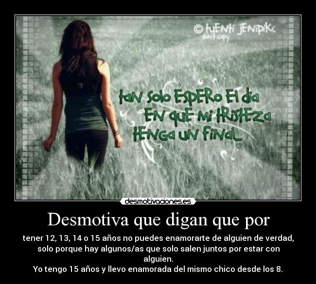 Desmotiva que digan que por - tener 12, 13, 14 o 15 años no puedes enamorarte de alguien de verdad,
solo porque hay algunos/as que solo salen juntos por estar con
alguien.
Yo tengo 15 años y llevo enamorada del mismo chico desde los 8.