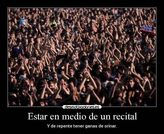 Estar en medio de un recital - Y de repente tener ganas de orinar.