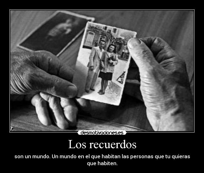 Los recuerdos - son un mundo. Un mundo en el que habitan las personas que tu quieras que habiten.