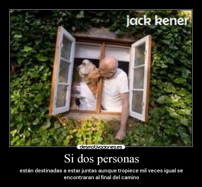 Si dos personas - están destinadas a estar juntas aunque tropiece mil veces igual se
encontraran al final del camino