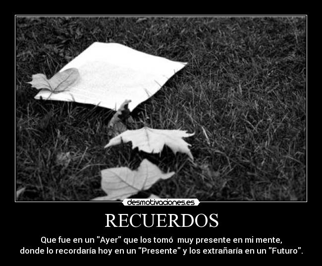 RECUERDOS - Que fue en un Ayer que los tomó muy presente en mi mente,
donde lo recordaría hoy en un Presente y los extrañaría en un Futuro.