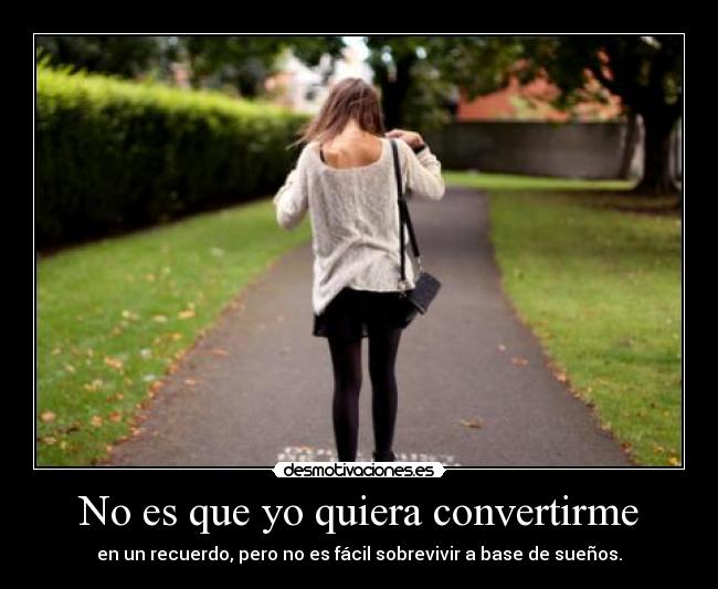 No es que yo quiera convertirme - en un recuerdo, pero no es fácil sobrevivir a base de sueños.