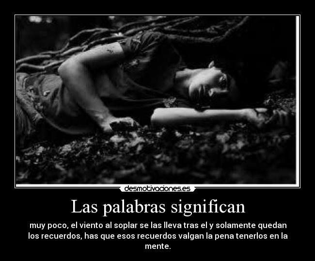 Las palabras significan - muy poco, el viento al soplar se las lleva tras el y solamente quedan
los recuerdos, has que esos recuerdos valgan la pena tenerlos en la
mente.