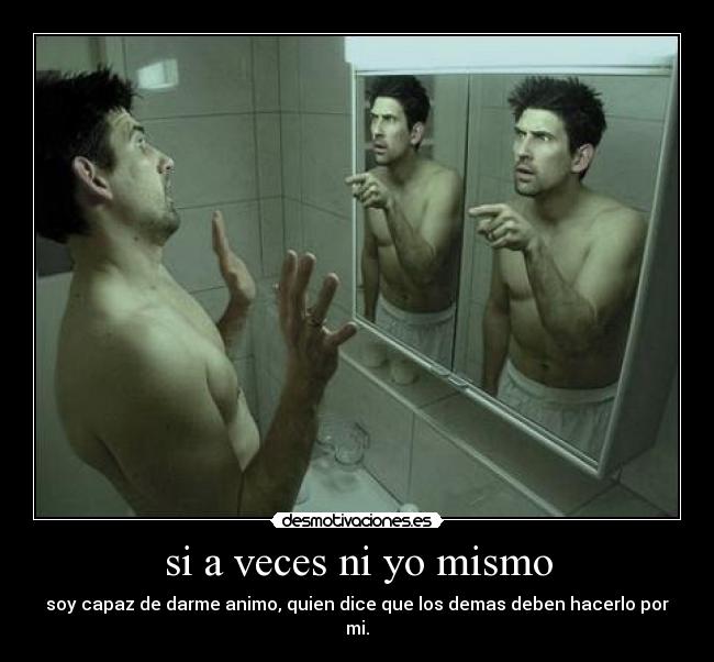 si a veces ni yo mismo - soy capaz de darme animo, quien dice que los demas deben hacerlo por mi.