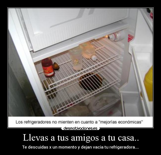 Llevas a tus amigos a tu casa.. - Te descuidas x un momento y dejan vacia tu refrigeradora....