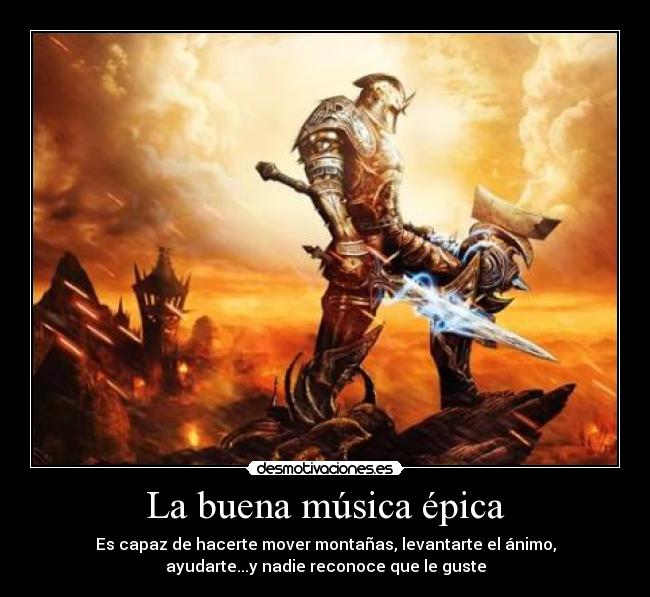 La buena música épica - Es capaz de hacerte mover montañas, levantarte el ánimo,
ayudarte...y nadie reconoce que le guste