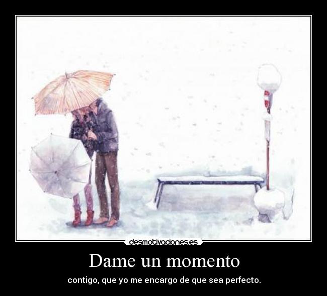 Dame un momento - contigo, que yo me encargo de que sea perfecto.