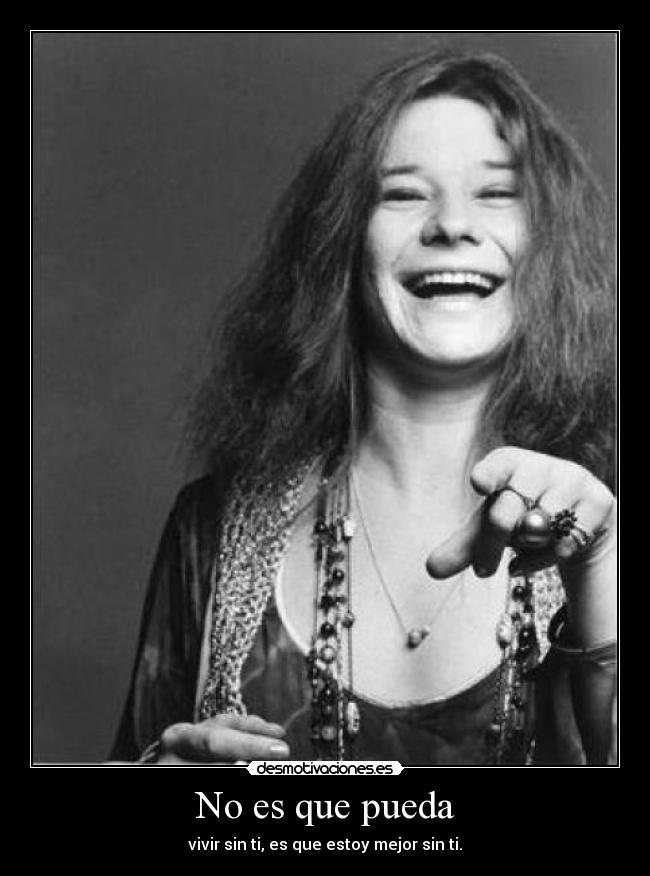 No es que pueda - vivir sin ti, es que estoy mejor sin ti.