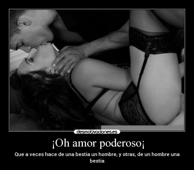 ¡Oh amor poderoso¡ - Que a veces hace de una bestia un hombre, y otras, de un hombre una bestia
