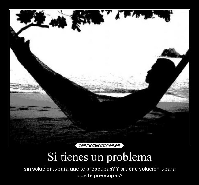Si tienes un problema - sín solución, ¿para qué te preocupas? Y si tiene solución, ¿para qué te preocupas?