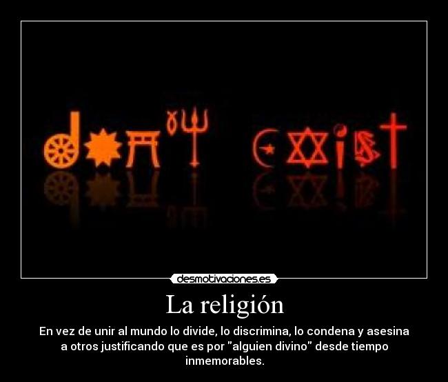 La religión - En vez de unir al mundo lo divide, lo discrimina, lo condena y asesina
a otros justificando que es por alguien divino desde tiempo
inmemorables.