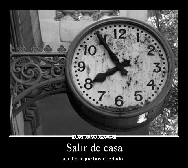 Salir de casa - a la hora que has quedado...