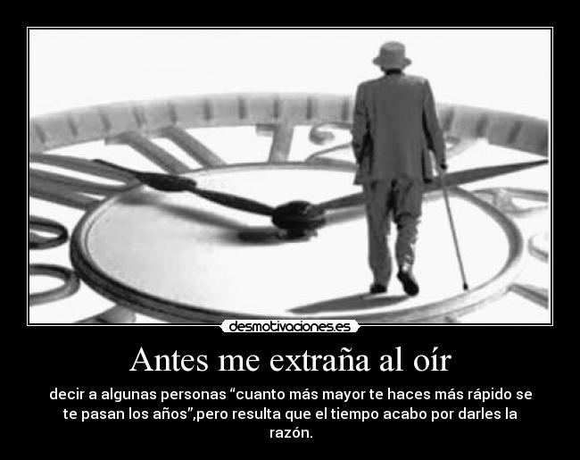 Antes me extraña al oír - decir a algunas personas “cuanto más mayor te haces más rápido se
te pasan los años”,pero resulta que el tiempo acabo por darles la
razón.