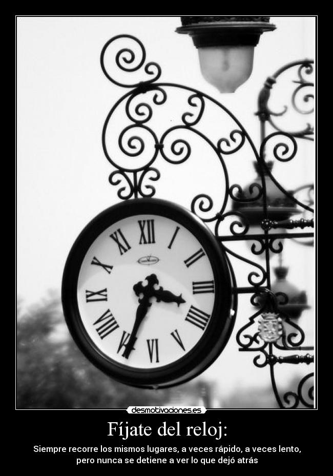 Fíjate del reloj: - Siempre recorre los mismos lugares, a veces rápido, a veces lento,
pero nunca se detiene a ver lo que dejó atrás