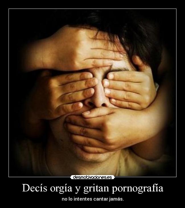 Decís orgía y gritan pornografía - no lo intentes cantar jamás.