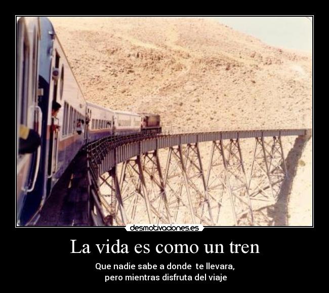 La vida es como un tren - Que nadie sabe a donde te llevara,
pero mientras disfruta del viaje