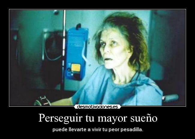 Perseguir tu mayor sueño - puede llevarte a vivir tu peor pesadilla.