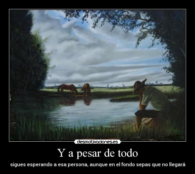 Y a pesar de todo - sigues esperando a esa persona, aunque en el fondo sepas que no llegará