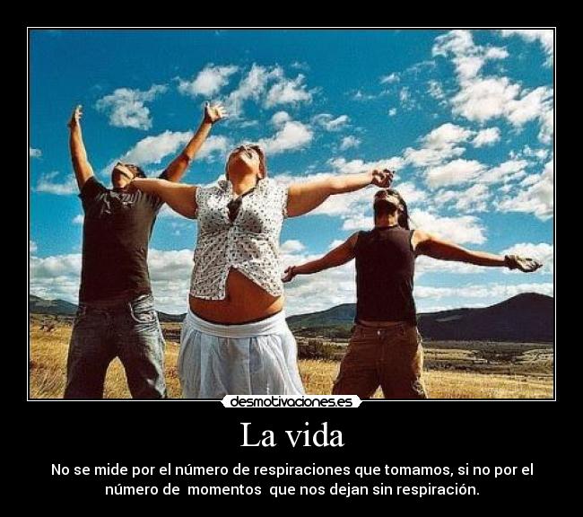 La vida - No se mide por el número de respiraciones que tomamos, si no por el
número de momentos que nos dejan sin respiración.