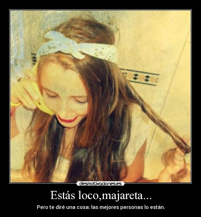 Estás loco,majareta... - Pero te diré una cosa: las mejores personas lo están.
