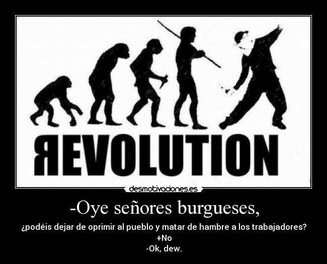 -Oye señores burgueses, - ¿podéis dejar de oprimir al pueblo y matar de hambre a los trabajadores?
+No
-Ok, dew.