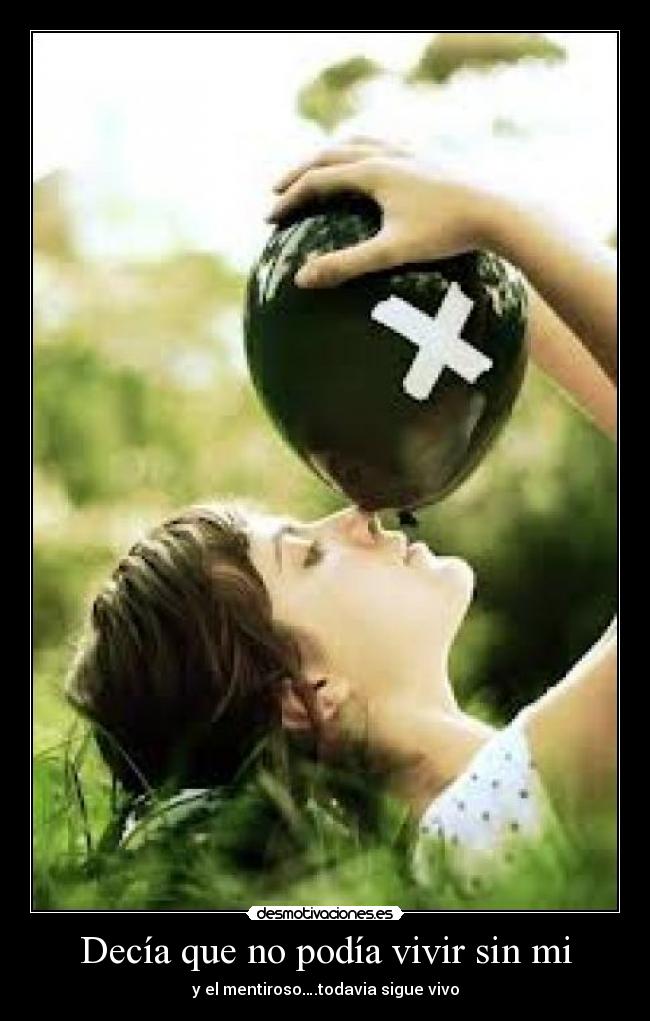 Decía que no podía vivir sin mi - y el mentiroso….todavia sigue vivo