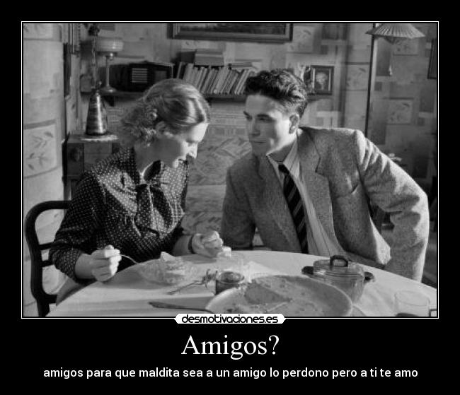 Amigos? - amigos para que maldita sea a un amigo lo perdono pero a ti te amo