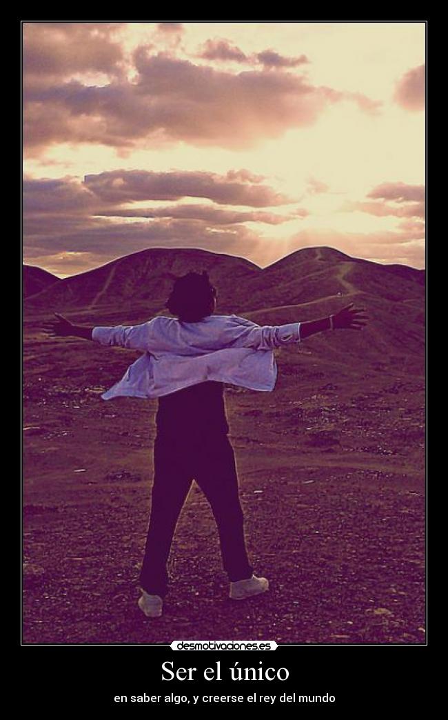 Ser el único - en saber algo, y creerse el rey del mundo